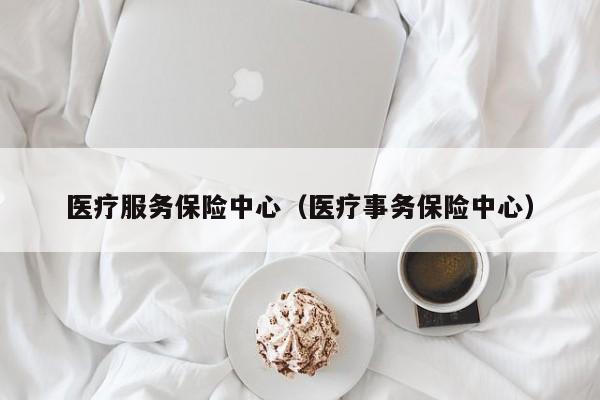 医疗服务保险中心（医疗事务保险中心）